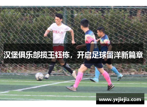 汉堡俱乐部揽王钰栋，开启足球留洋新篇章