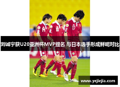 刘诚宇获U20亚洲杯MVP提名 与日本选手形成鲜明对比